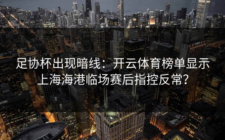 足协杯出现暗线:开云体育榜单显示上海海港临场赛后指控反常? 足协杯出现暗线:开云体育榜单显示上海海港临场赛后指控反常?