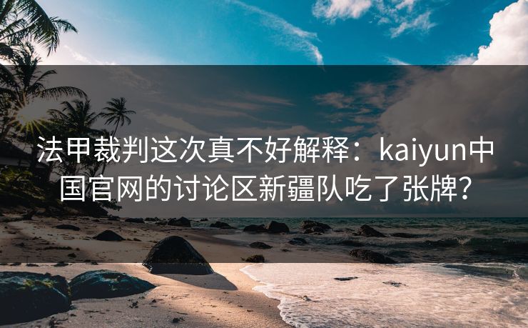 法甲裁判这次真不好解释：kaiyun中国官网的讨论区新疆队吃了张牌？