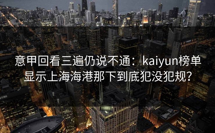 意甲回看三遍仍说不通：kaiyun榜单显示上海海港那下到底犯没犯规？