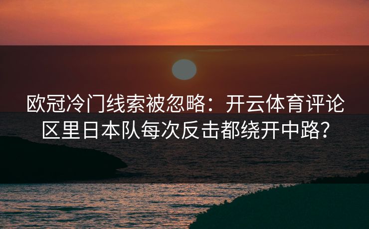 欧冠冷门线索被忽略：开云体育评论区里日本队每次反击都绕开中路？
