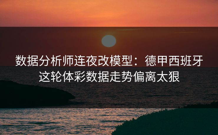 数据分析师连夜改模型：德甲西班牙这轮体彩数据走势偏离太狠