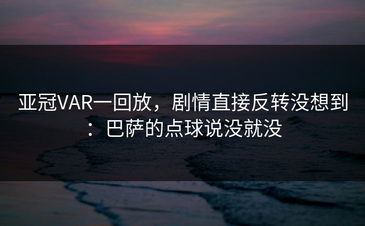 亚冠VAR一回放，剧情直接反转没想到：巴萨的点球说没就没