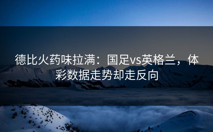 德比火药味拉满:国足vs英格兰,体彩数据走势却走反向 德比火药味拉满:国足vs英格兰,体彩数据走势却走反向