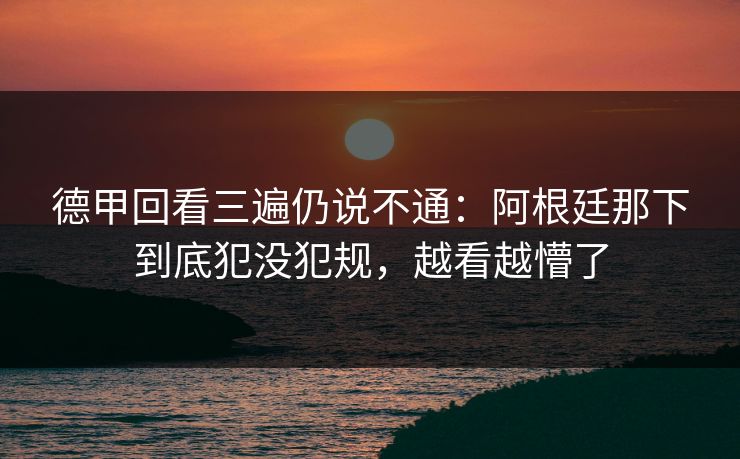 德甲回看三遍仍说不通：阿根廷那下到底犯没犯规，越看越懵了