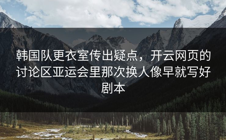 韩国队更衣室传出疑点，开云网页的讨论区亚运会里那次换人像早就写好剧本