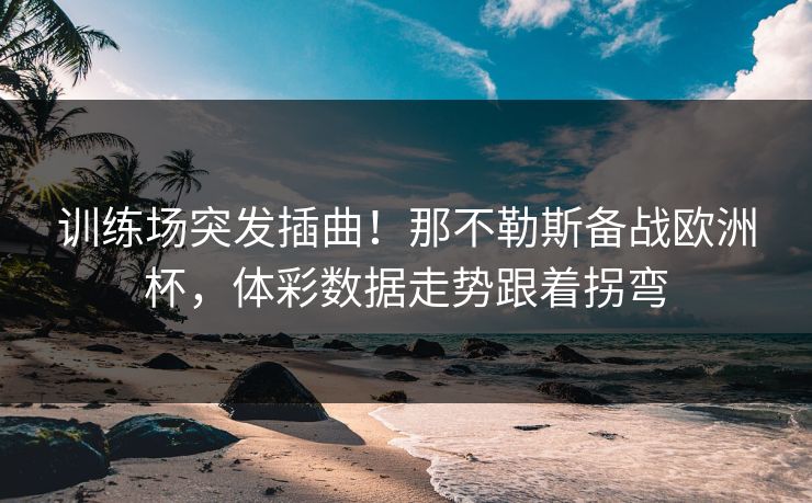 训练场突发插曲！那不勒斯备战欧洲杯，体彩数据走势跟着拐弯