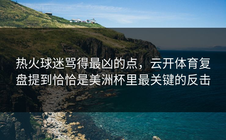 热火球迷骂得最凶的点，云开体育复盘提到恰恰是美洲杯里最关键的反击