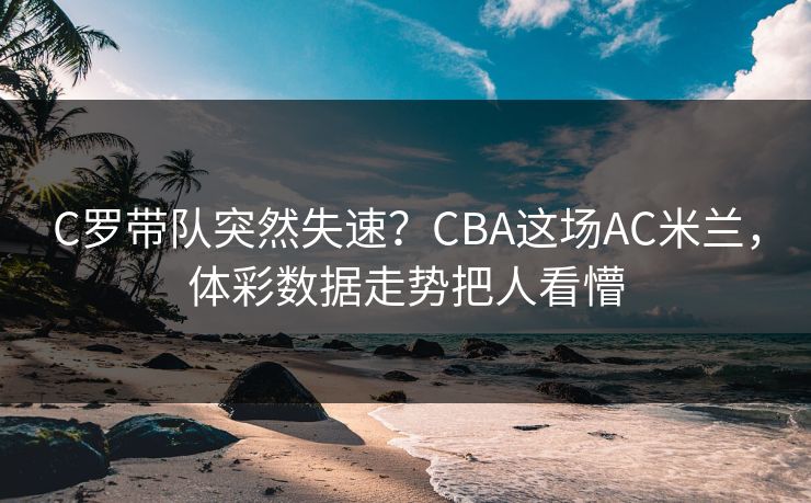 C罗带队突然失速？CBA这场AC米兰，体彩数据走势把人看懵