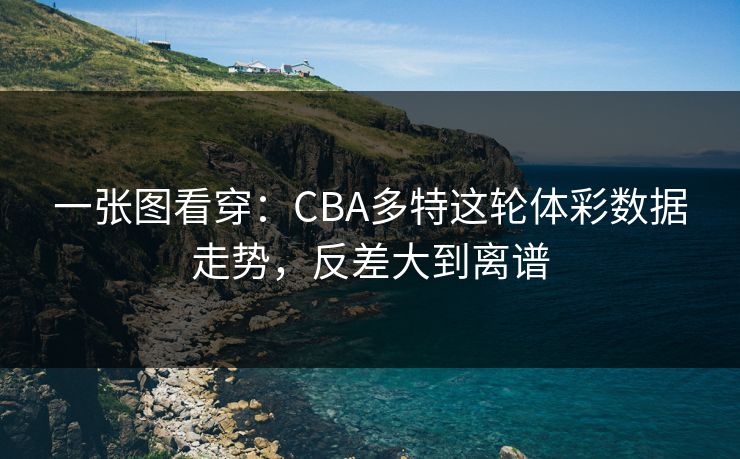 一张图看穿:CBA多特这轮体彩数据走势,反差大到离谱 一张图看穿:CBA多特这轮体彩数据走势,反差大到离谱
