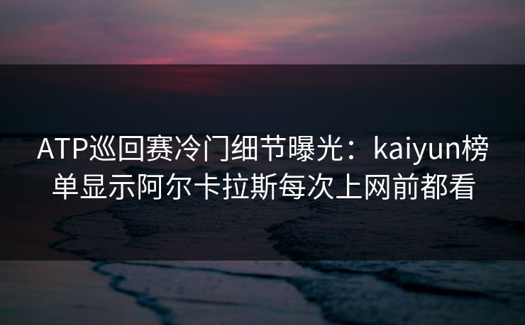 ATP巡回赛冷门细节曝光：kaiyun榜单显示阿尔卡拉斯每次上网前都看