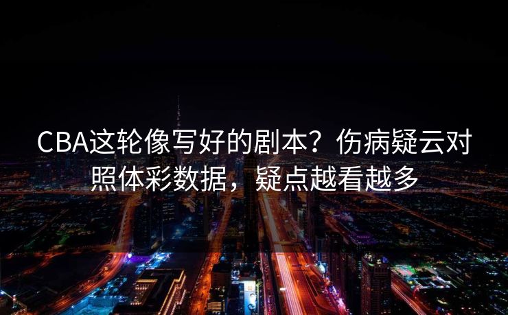 CBA这轮像写好的剧本?伤病疑云对照体彩数据,疑点越看越多 CBA这轮像写好的剧本?伤病疑云对照体彩数据,疑点越看越多