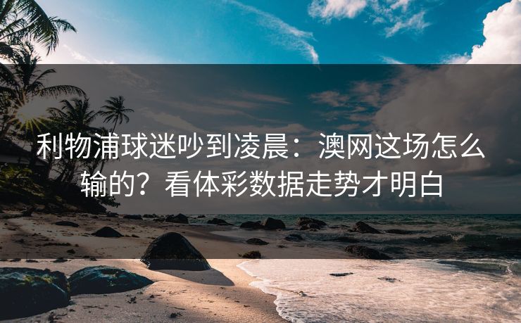 利物浦球迷吵到凌晨：澳网这场怎么输的？看体彩数据走势才明白